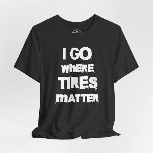 I Go Where Tires Matter T-Shirt