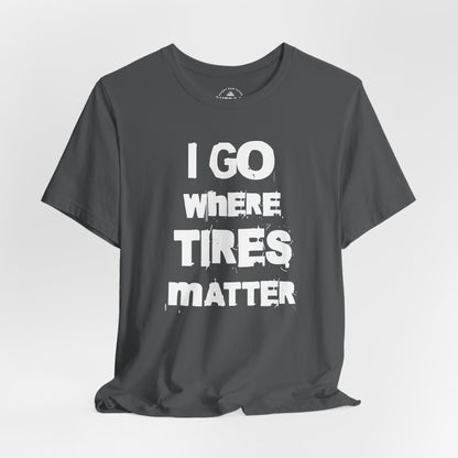 I Go Where Tires Matter T-Shirt