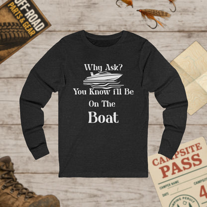 Unisex Long Sleeve Tee Why Ask? You Know I'll Be On The Boat Bella+Canvas 3501