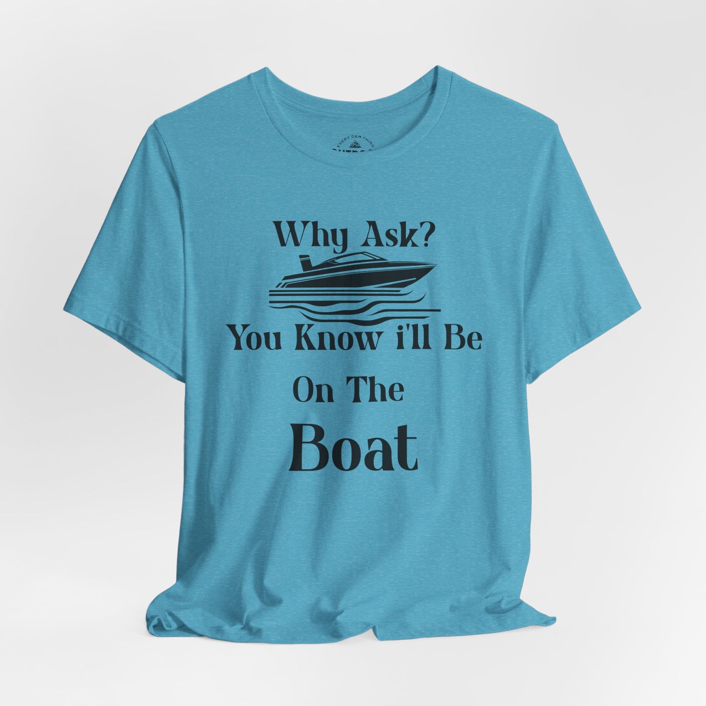 Why Ask? You Know I'll Be On The Boat T-Shirt