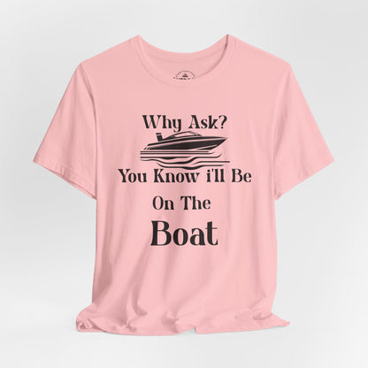Why Ask? You Know I'll Be On The Boat T-Shirt
