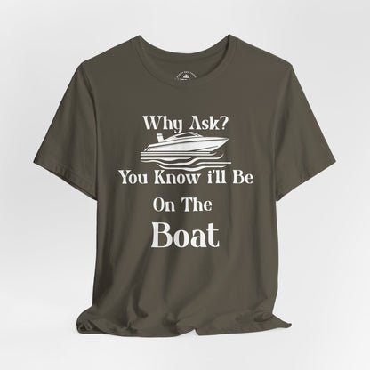 Why Ask? You Know I'll Be on the Boat T-Shirt