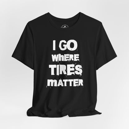 I Go Where Tires Matter T-Shirt