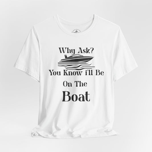 Why Ask? You Know I'll Be On The Boat T-Shirt