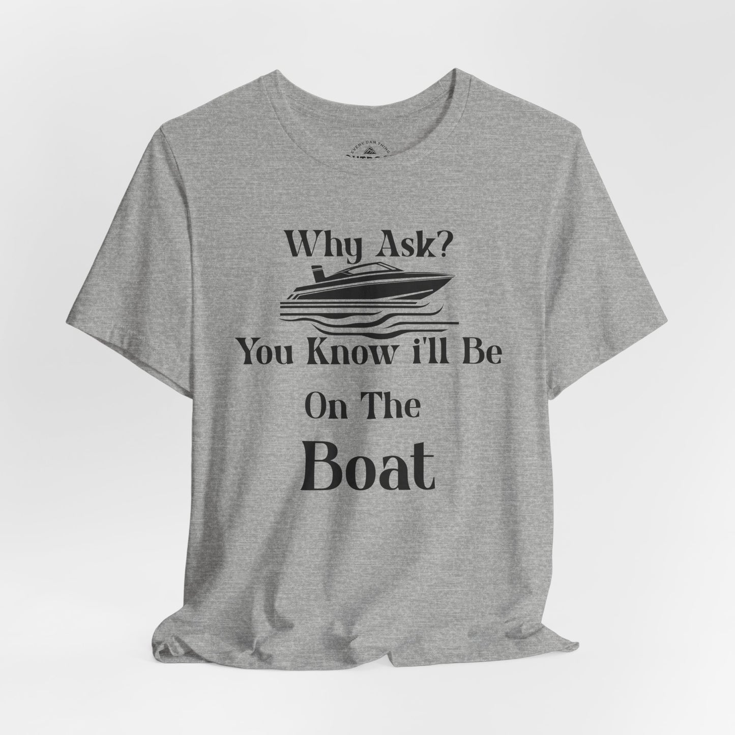 Why Ask? You Know I'll Be On The Boat T-Shirt