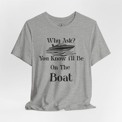 Why Ask? You Know I'll Be On The Boat T-Shirt