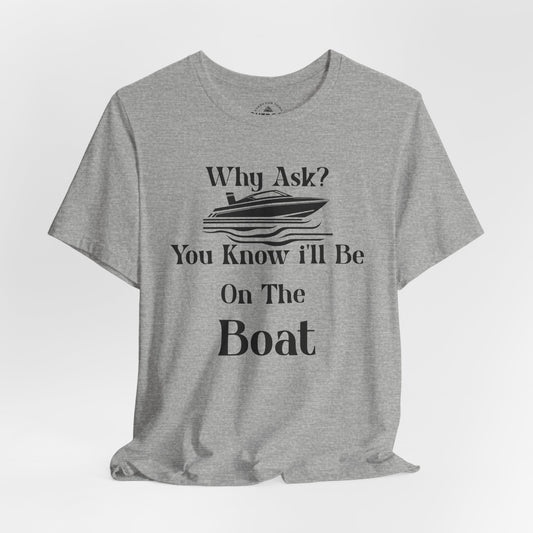 Why Ask? You Know I'll Be On The Boat T-Shirt